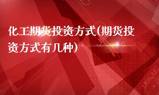 化工期货投资方式(期货投资方式有几种)_https://www.zztgc.com_黄金期货_第1张