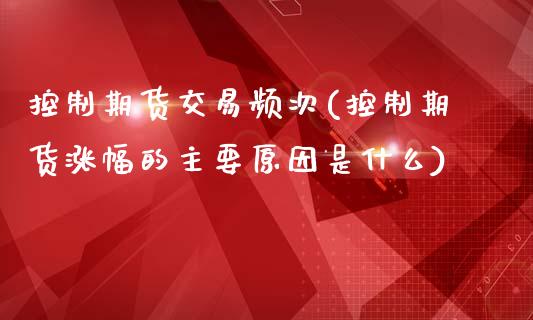 控制期货交易频次(控制期货涨幅的主要原因是什么)_https://www.zztgc.com_期货行情_第1张