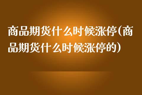 商品期货什么时候涨停(商品期货什么时候涨停的)_https://www.zztgc.com_原油期货_第1张