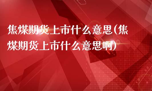 焦煤期货上市什么意思(焦煤期货上市什么意思啊)_https://www.zztgc.com_期货行情_第1张