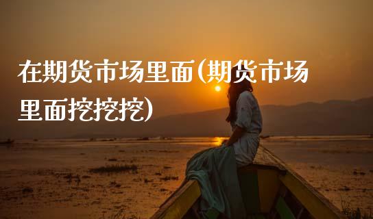 在期货市场里面(期货市场里面挖挖挖)_https://www.zztgc.com_期货入门_第1张