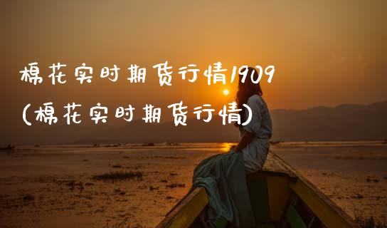 棉花实时期货行情1909(棉花实时期货行情)_https://www.zztgc.com_期货直播_第1张