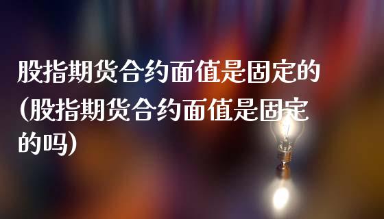 股指期货合约面值是固定的(股指期货合约面值是固定的吗)_https://www.zztgc.com_期货入门_第1张