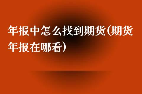年报中怎么找到期货(期货年报在哪看)_https://www.zztgc.com_黄金期货_第1张