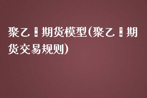 聚乙烯期货模型(聚乙烯期货交易规则)_https://www.zztgc.com_期货直播_第1张