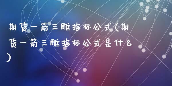 期货一箭三雕指标公式(期货一箭三雕指标公式是什么)_https://www.zztgc.com_期货入门_第1张