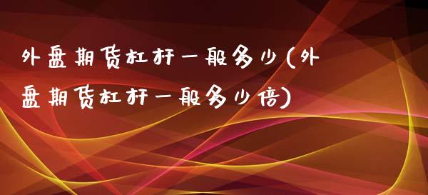 外盘期货杠杆一般多少(外盘期货杠杆一般多少倍)_https://www.zztgc.com_期货入门_第1张