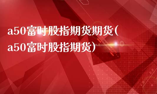a50富时股指期货期货(a50富时股指期货)_https://www.zztgc.com_期货入门_第1张