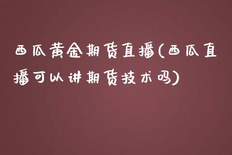 西瓜黄金期货直播(西瓜直播可以讲期货技术吗)_https://www.zztgc.com_期货入门_第1张