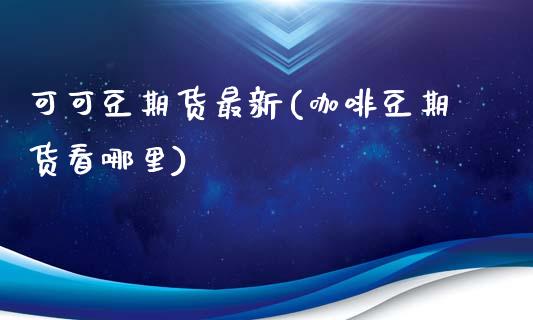 可可豆期货最新(咖啡豆期货看哪里)_https://www.zztgc.com_期货行情_第1张