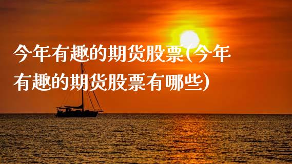 今年有趣的期货股票(今年有趣的期货股票有哪些)_https://www.zztgc.com_期货开户_第1张