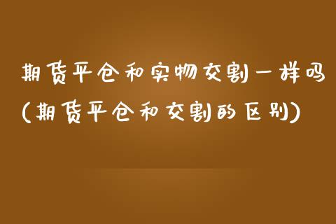 期货平仓和实物交割一样吗(期货平仓和交割的区别)_https://www.zztgc.com_期货行情_第1张