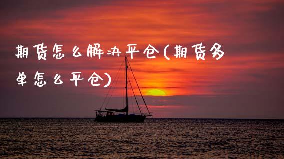 期货怎么解决平仓(期货多单怎么平仓)_https://www.zztgc.com_期货直播_第1张