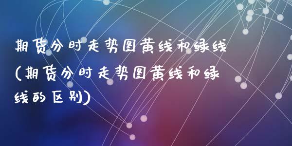 期货分时走势图黄线和绿线(期货分时走势图黄线和绿线的区别)_https://www.zztgc.com_期货入门_第1张
