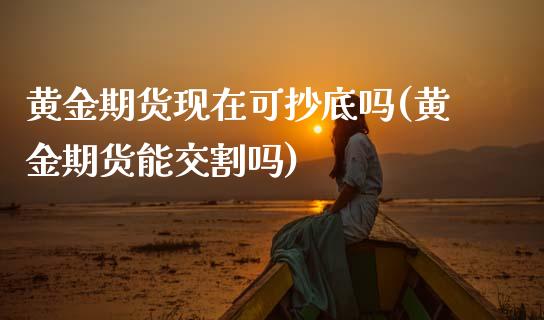 黄金期货现在可抄底吗(黄金期货能交割吗)_https://www.zztgc.com_期货行情_第1张