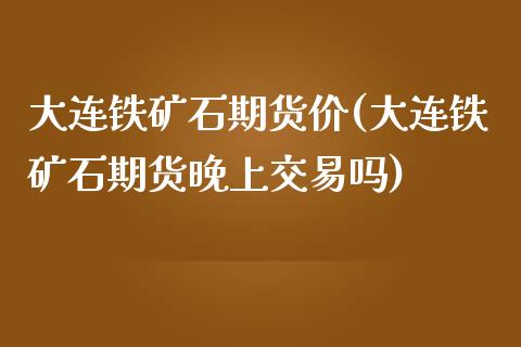 大连铁矿石期货价(大连铁矿石期货晚上交易吗)_https://www.zztgc.com_黄金期货_第1张
