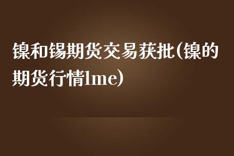 镍和锡期货交易获批(镍的期货行情lme)_https://www.zztgc.com_原油期货_第1张