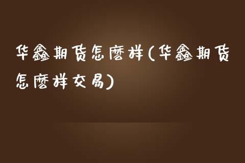 华鑫期货怎麽样(华鑫期货怎麽样交易)_https://www.zztgc.com_原油期货_第1张