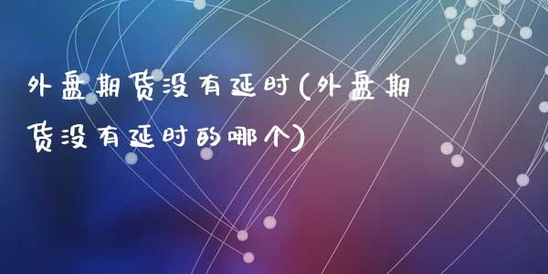 外盘期货没有延时(外盘期货没有延时的哪个)_https://www.zztgc.com_原油期货_第1张