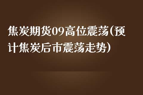 焦炭期货09高位震荡(预计焦炭后市震荡走势)_https://www.zztgc.com_期货直播_第1张