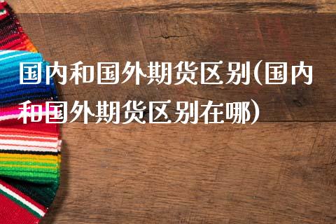 国内和国外期货区别(国内和国外期货区别在哪)_https://www.zztgc.com_原油期货_第1张