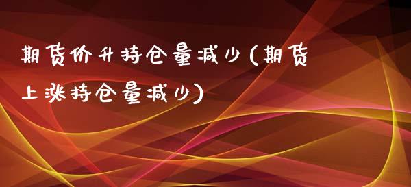 期货价升持仓量减少(期货上涨持仓量减少)_https://www.zztgc.com_期货直播_第1张