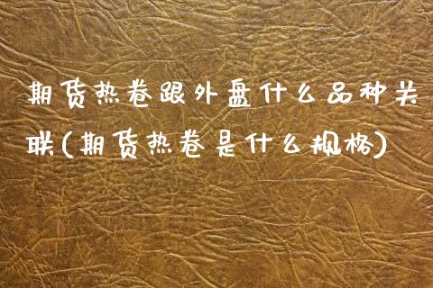 期货热卷跟外盘什么品种关联(期货热卷是什么规格)_https://www.zztgc.com_原油期货_第1张