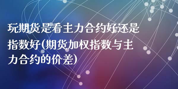 玩期货是看主力合约好还是指数好(期货加权指数与主力合约的价差)_https://www.zztgc.com_黄金期货_第1张