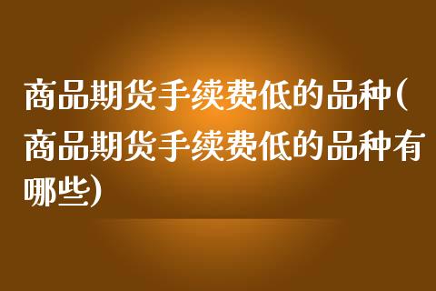 商品期货手续费低的品种(商品期货手续费低的品种有哪些)_https://www.zztgc.com_期货行情_第1张