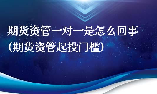 期货资管一对一是怎么回事(期货资管起投门槛)_https://www.zztgc.com_原油期货_第1张