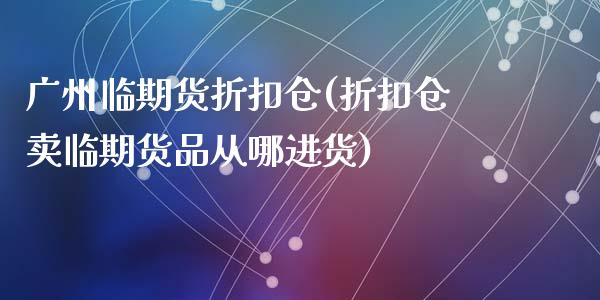 广州临期货折扣仓(折扣仓卖临期货品从哪进货)_https://www.zztgc.com_原油期货_第1张