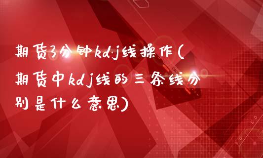 期货3分钟kdj线操作(期货中kdj线的三条线分别是什么意思)_https://www.zztgc.com_期货开户_第1张