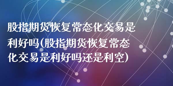 股指期货恢复常态化交易是利好吗(股指期货恢复常态化交易是利好吗还是利空)_https://www.zztgc.com_黄金期货_第1张