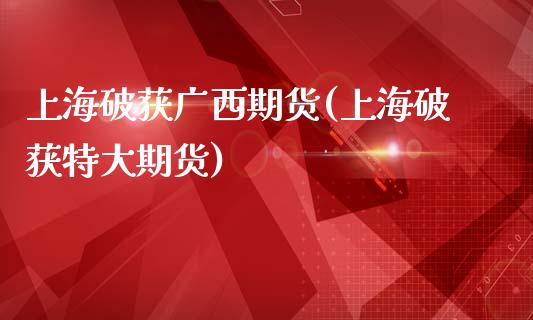 上海破获广西期货(上海破获特大期货)_https://www.zztgc.com_黄金期货_第1张