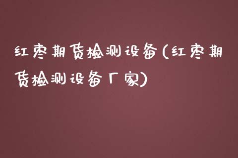 红枣期货检测设备(红枣期货检测设备厂家)_https://www.zztgc.com_黄金期货_第1张