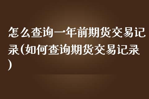 怎么查询一年前期货交易记录(如何查询期货交易记录)_https://www.zztgc.com_原油期货_第1张