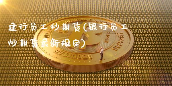 建行员工炒期货(银行员工炒期货最新规定)_https://www.zztgc.com_期货直播_第1张