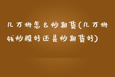 几万块怎么炒期货(几万块钱炒股好还是炒期货好)_https://www.zztgc.com_期货入门_第1张
