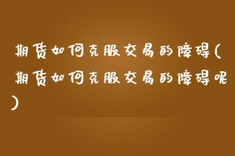 期货如何克服交易的障碍(期货如何克服交易的障碍呢)_https://www.zztgc.com_期货直播_第1张