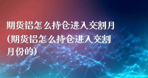 期货铝怎么持仓进入交割月(期货铝怎么持仓进入交割月份的)_https://www.zztgc.com_期货直播_第1张