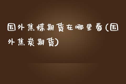国外焦煤期货在哪里看(国外焦炭期货)_https://www.zztgc.com_期货直播_第1张