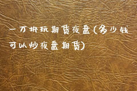 一万块玩期货夜盘(多少钱可以炒夜盘期货)_https://www.zztgc.com_原油期货_第1张
