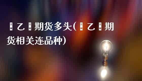 苯乙烯期货多头(苯乙烯期货相关连品种)_https://www.zztgc.com_原油期货_第1张