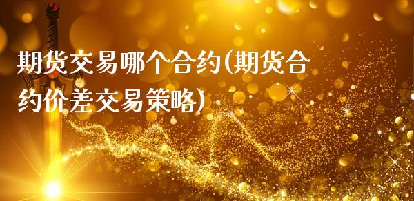 期货交易哪个合约(期货合约价差交易策略)_https://www.zztgc.com_期货入门_第1张