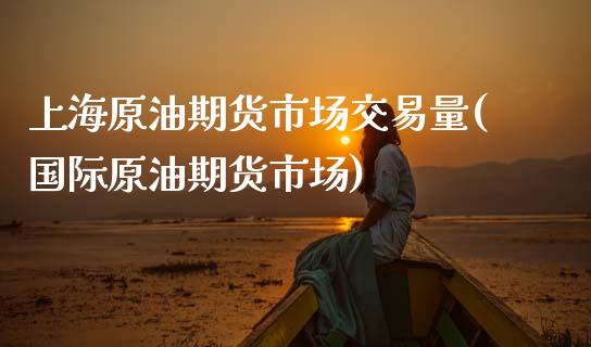 上海原油期货市场交易量(国际原油期货市场)_https://www.zztgc.com_原油期货_第1张