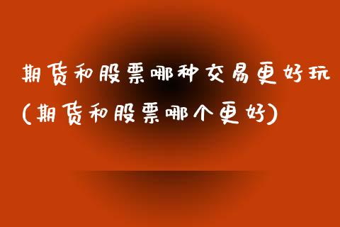 期货和股票哪种交易更好玩(期货和股票哪个更好)_https://www.zztgc.com_原油期货_第1张