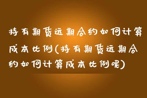 持有期货远期合约如何计算成本比例(持有期货远期合约如何计算成本比例呢)_https://www.zztgc.com_期货行情_第1张