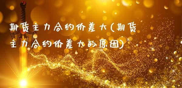 期货主力合约价差大(期货主力合约价差大的原因)_https://www.zztgc.com_期货入门_第1张