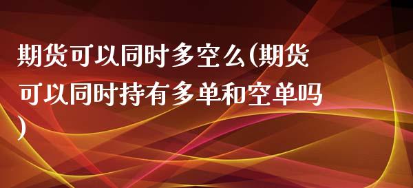 期货可以同时多空么(期货可以同时持有多单和空单吗)_https://www.zztgc.com_期货行情_第1张