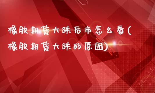 橡胶期货大跌后市怎么看(橡胶期货大跌的原因)_https://www.zztgc.com_期货行情_第1张
